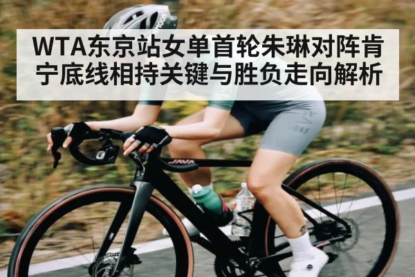 WTA东京站女单首轮朱琳对阵肯宁底线相持关键与胜负走向解析 - kaiyun